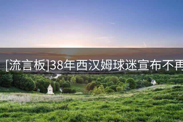 [流言板]38年西汉姆球迷宣布不再去现场：网红遍地的球场没了灵魂